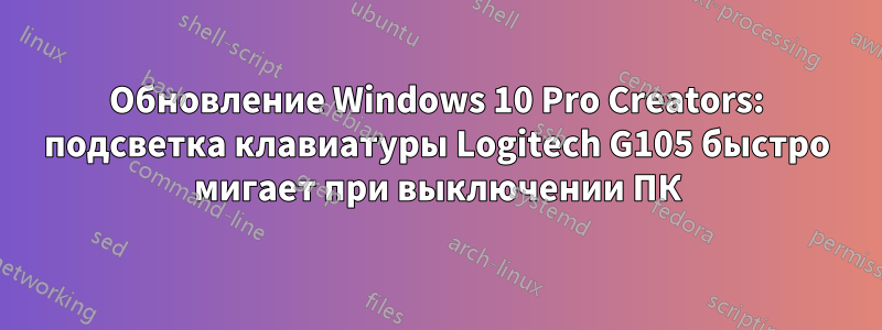 Обновление Windows 10 Pro Creators: подсветка клавиатуры Logitech G105 быстро мигает при выключении ПК