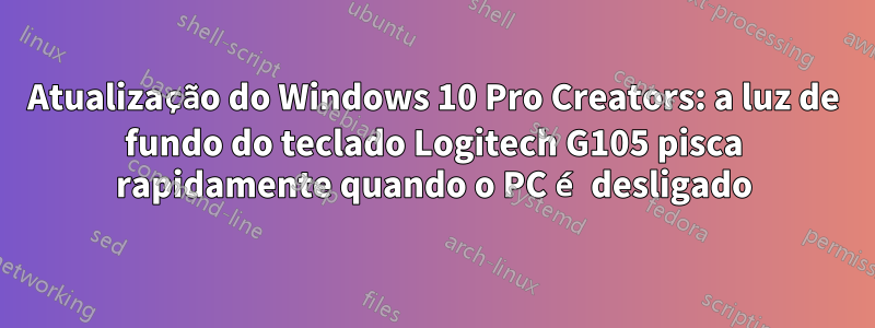 Atualização do Windows 10 Pro Creators: a luz de fundo do teclado Logitech G105 pisca rapidamente quando o PC é desligado