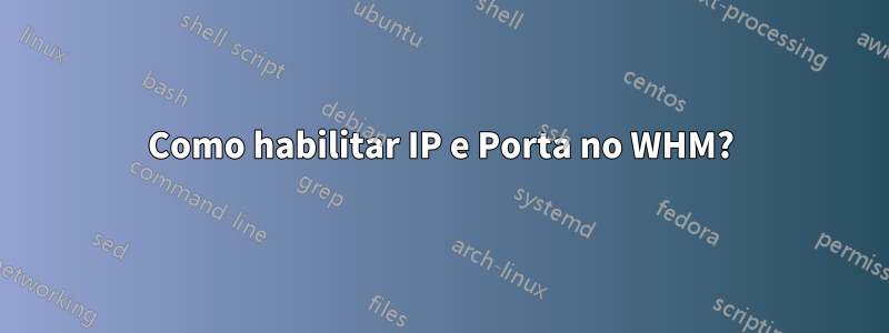 Como habilitar IP e Porta no WHM?