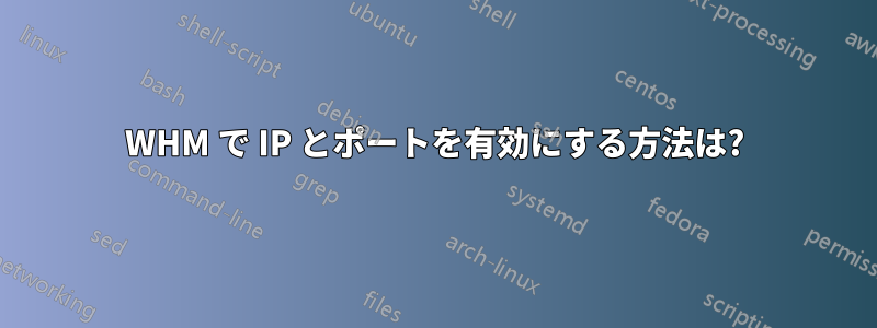 WHM で IP とポートを有効にする方法は?