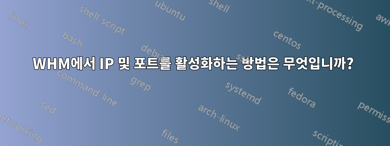 WHM에서 IP 및 포트를 활성화하는 방법은 무엇입니까?