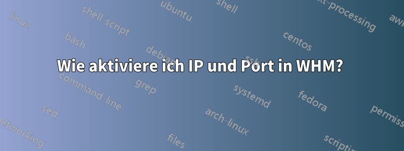 Wie aktiviere ich IP und Port in WHM?