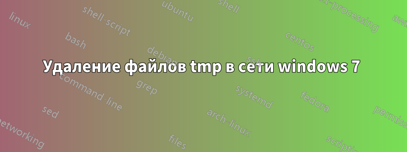 Удаление файлов tmp в сети windows 7