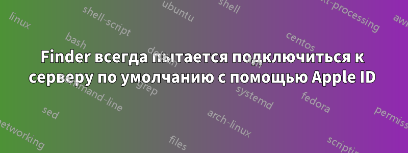 Finder всегда пытается подключиться к серверу по умолчанию с помощью Apple ID