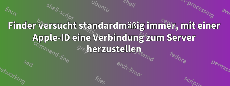 Finder versucht standardmäßig immer, mit einer Apple-ID eine Verbindung zum Server herzustellen