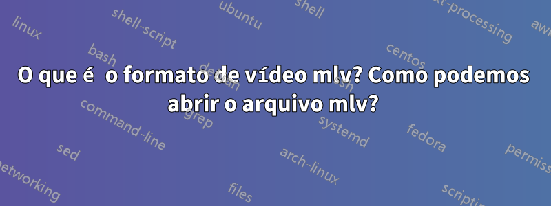 O que é o formato de vídeo mlv? Como podemos abrir o arquivo mlv?