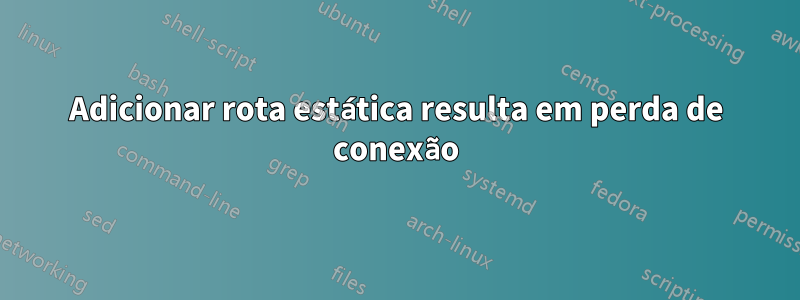 Adicionar rota estática resulta em perda de conexão