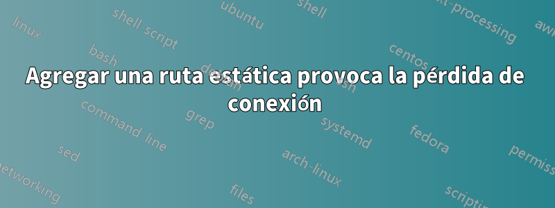 Agregar una ruta estática provoca la pérdida de conexión