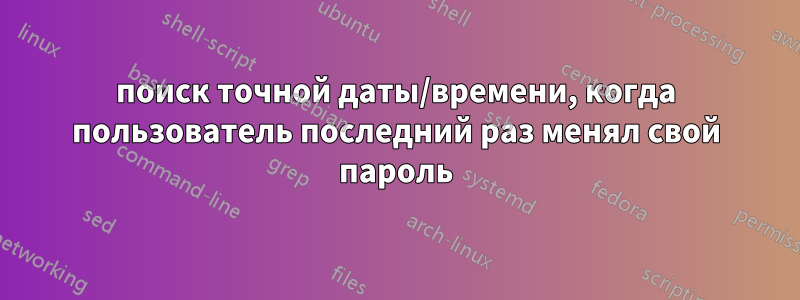 поиск точной даты/времени, когда пользователь последний раз менял свой пароль