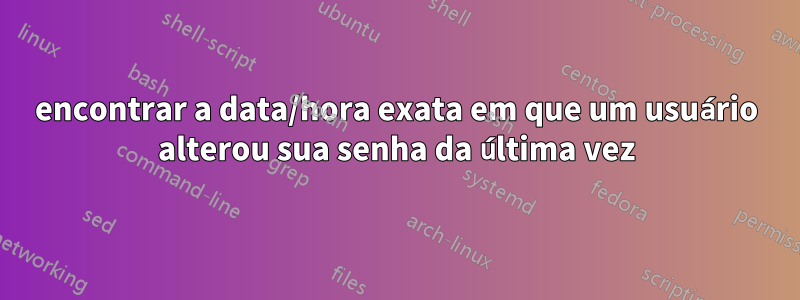 encontrar a data/hora exata em que um usuário alterou sua senha da última vez