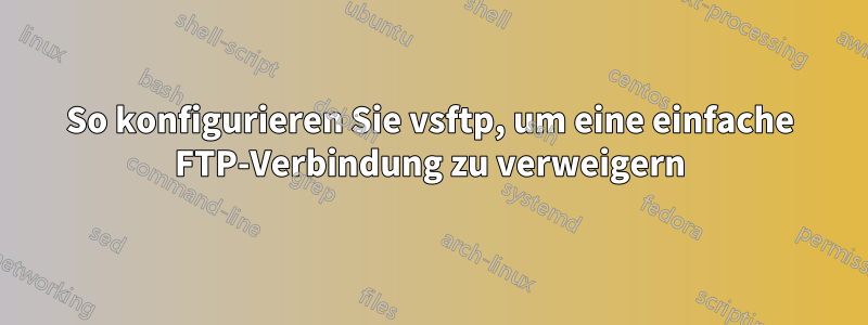 So konfigurieren Sie vsftp, um eine einfache FTP-Verbindung zu verweigern