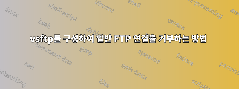 vsftp를 구성하여 일반 FTP 연결을 거부하는 방법