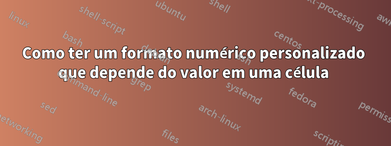Como ter um formato numérico personalizado que depende do valor em uma célula