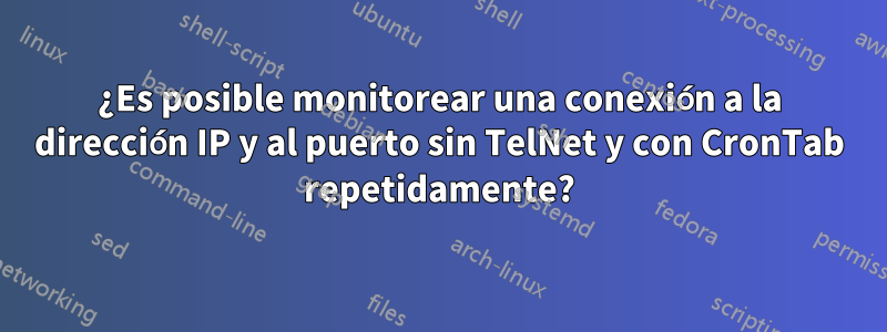 ¿Es posible monitorear una conexión a la dirección IP y al puerto sin TelNet y con CronTab repetidamente?