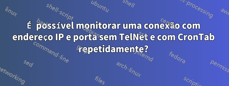 É possível monitorar uma conexão com endereço IP e porta sem TelNet e com CronTab repetidamente?