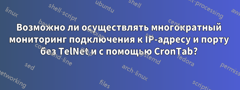 Возможно ли осуществлять многократный мониторинг подключения к IP-адресу и порту без TelNet и с помощью CronTab?