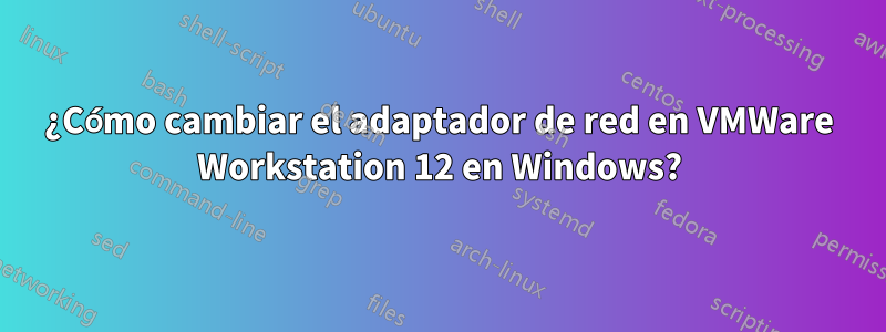 ¿Cómo cambiar el adaptador de red en VMWare Workstation 12 en Windows?
