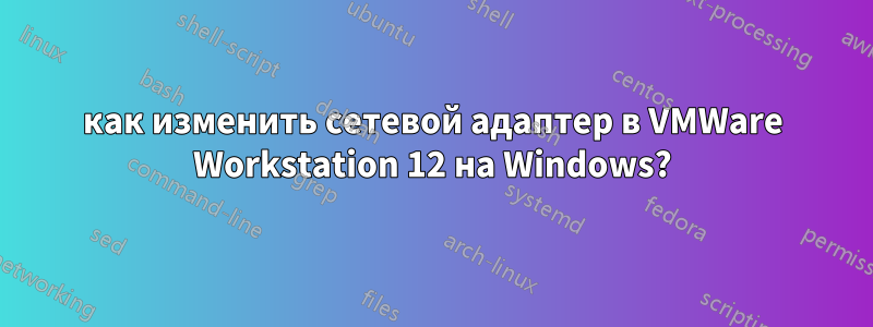 как изменить сетевой адаптер в VMWare Workstation 12 на Windows?
