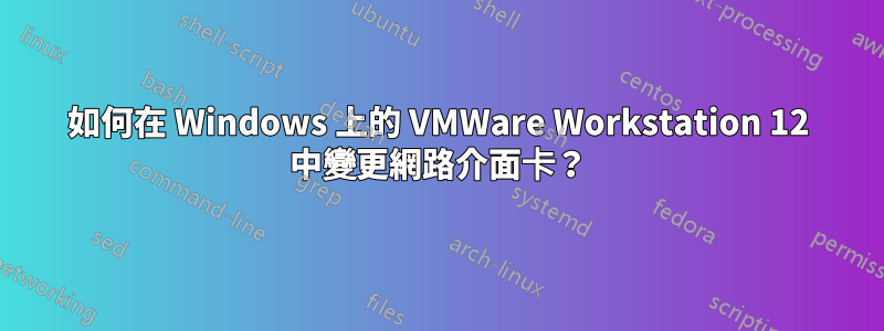 如何在 Windows 上的 VMWare Workstation 12 中變更網路介面卡？