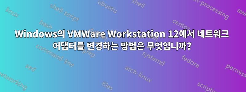 Windows의 VMWare Workstation 12에서 네트워크 어댑터를 변경하는 방법은 무엇입니까?