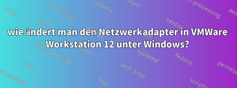 wie ändert man den Netzwerkadapter in VMWare Workstation 12 unter Windows?