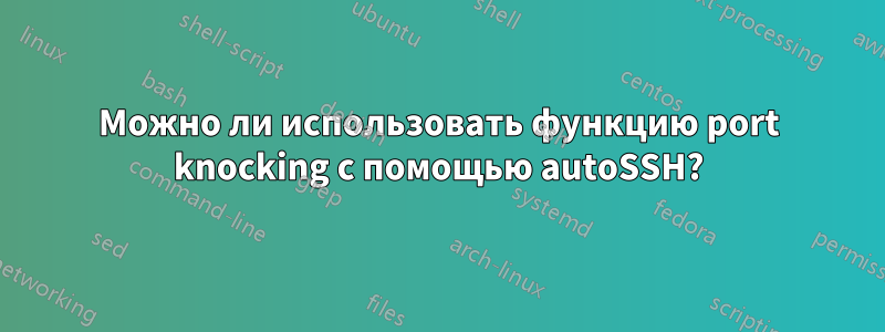 Можно ли использовать функцию port knocking с помощью autoSSH?