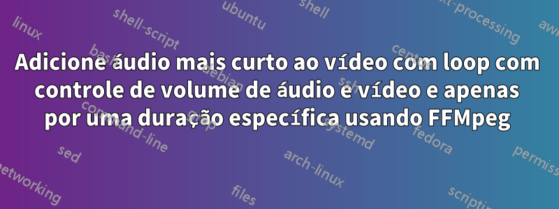 Adicione áudio mais curto ao vídeo com loop com controle de volume de áudio e vídeo e apenas por uma duração específica usando FFMpeg