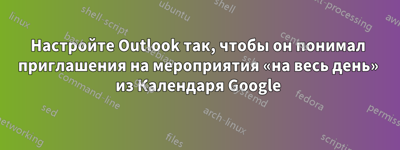 Настройте Outlook так, чтобы он понимал приглашения на мероприятия «на весь день» из Календаря Google