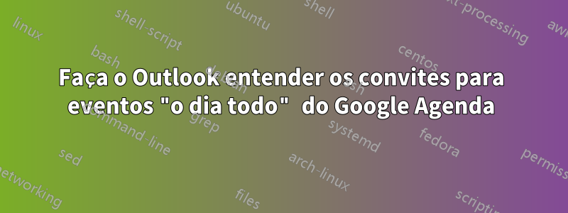 Faça o Outlook entender os convites para eventos "o dia todo" do Google Agenda