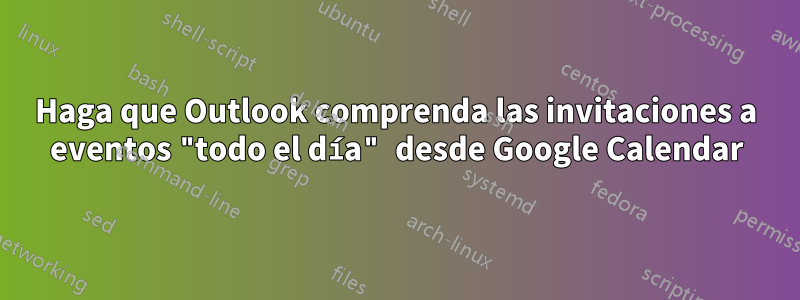 Haga que Outlook comprenda las invitaciones a eventos "todo el día" desde Google Calendar