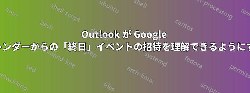Outlook が Google カレンダーからの「終日」イベントの招待を理解できるようにする