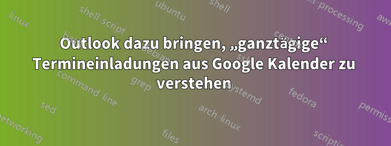Outlook dazu bringen, „ganztägige“ Termineinladungen aus Google Kalender zu verstehen