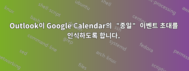 Outlook이 Google Calendar의 "종일" 이벤트 초대를 인식하도록 합니다.