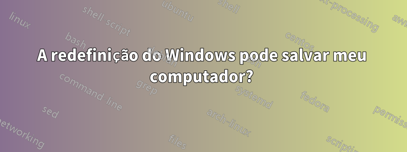 A redefinição do Windows pode salvar meu computador?