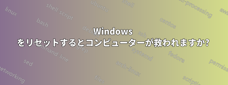 Windows をリセットするとコンピューターが救われますか?