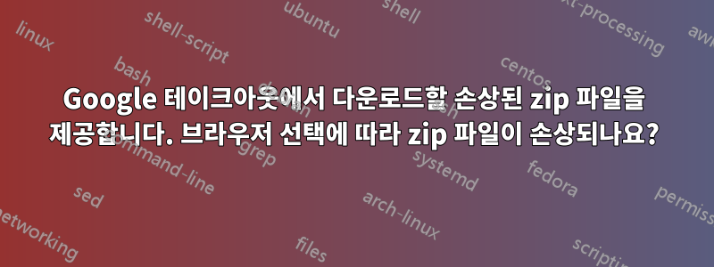 Google 테이크아웃에서 다운로드할 손상된 zip 파일을 제공합니다. 브라우저 선택에 따라 zip 파일이 손상되나요?