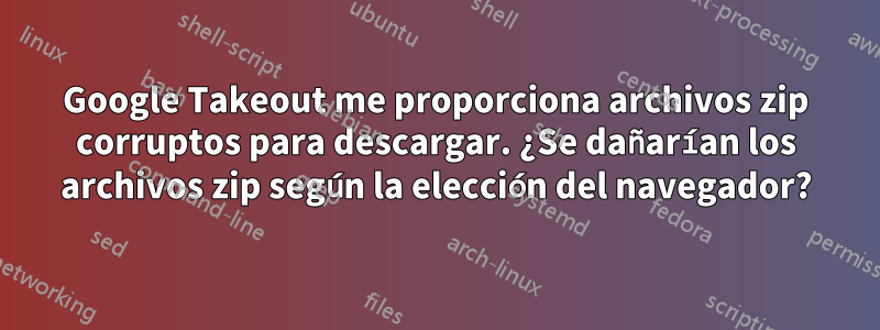 Google Takeout me proporciona archivos zip corruptos para descargar. ¿Se dañarían los archivos zip según la elección del navegador?