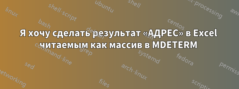 Я хочу сделать результат «АДРЕС» в Excel читаемым как массив в MDETERM