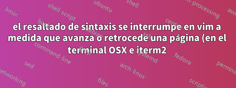 el resaltado de sintaxis se interrumpe en vim a medida que avanza o retrocede una página (en el terminal OSX e iterm2)