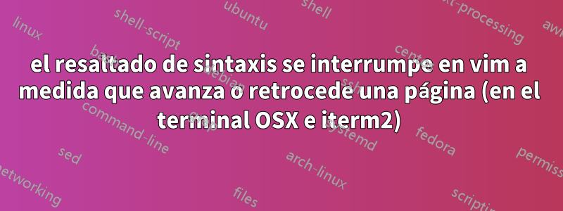 el resaltado de sintaxis se interrumpe en vim a medida que avanza o retrocede una página (en el terminal OSX e iterm2)