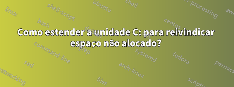 Como estender a unidade C: para reivindicar espaço não alocado?