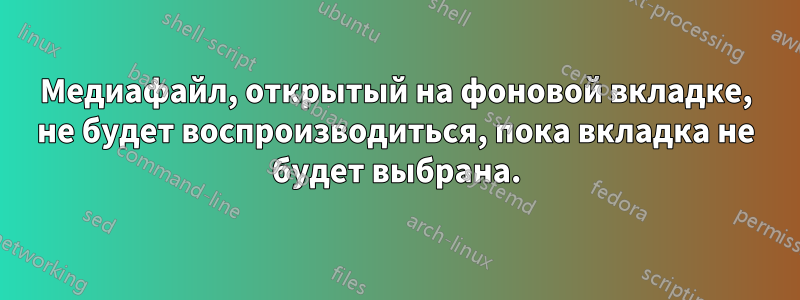 Медиафайл, открытый на фоновой вкладке, не будет воспроизводиться, пока вкладка не будет выбрана.