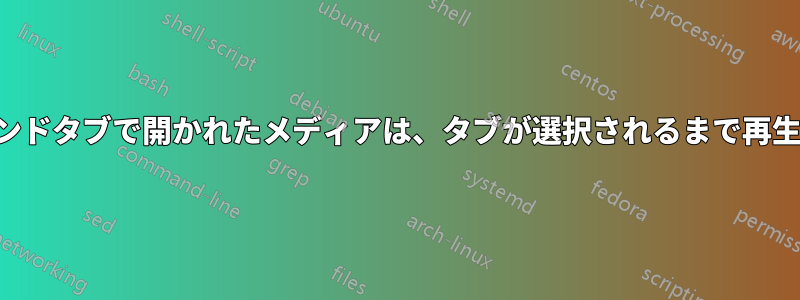 バックグラウンドタブで開かれたメディアは、タブが選択されるまで再生されません。