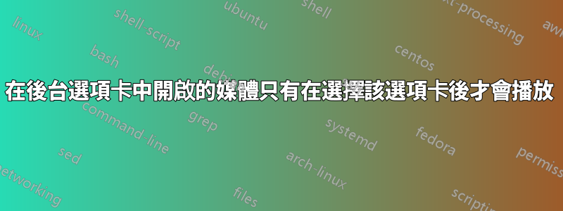 在後台選項卡中開啟的媒體只有在選擇該選項卡後才會播放