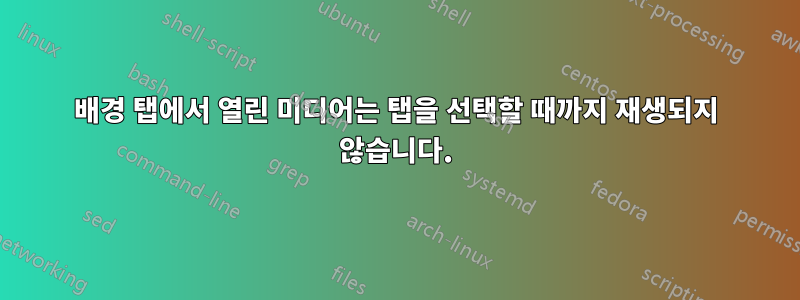 배경 탭에서 열린 미디어는 탭을 선택할 때까지 재생되지 않습니다.