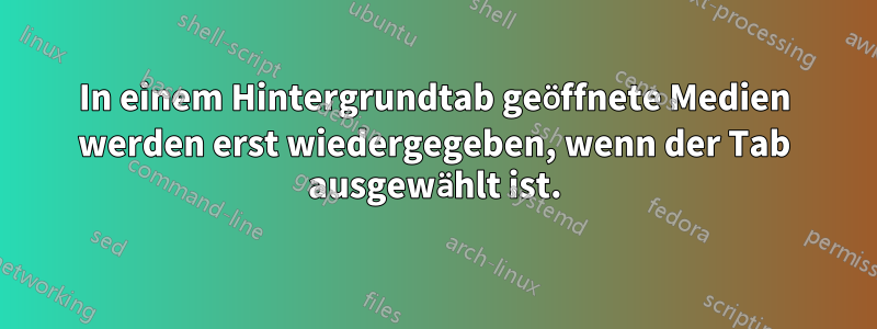 In einem Hintergrundtab geöffnete Medien werden erst wiedergegeben, wenn der Tab ausgewählt ist.