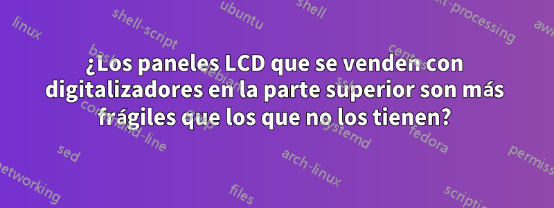 ¿Los paneles LCD que se venden con digitalizadores en la parte superior son más frágiles que los que no los tienen?