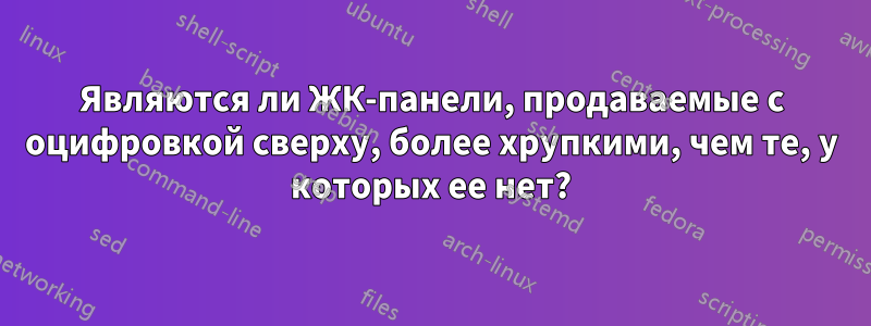 Являются ли ЖК-панели, продаваемые с оцифровкой сверху, более хрупкими, чем те, у которых ее нет?