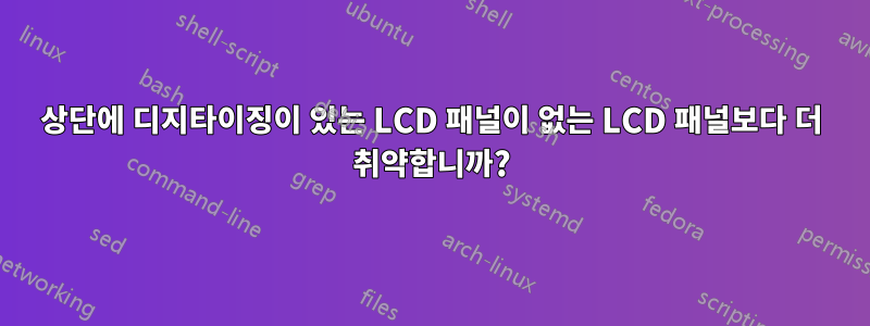 상단에 디지타이징이 있는 LCD 패널이 없는 LCD 패널보다 더 취약합니까?