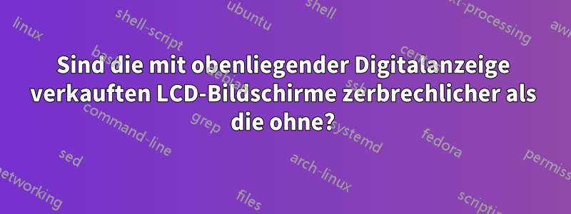Sind die mit obenliegender Digitalanzeige verkauften LCD-Bildschirme zerbrechlicher als die ohne?